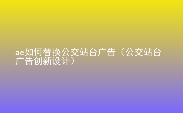  ae如何替換公交站臺廣告（公交站臺廣告創(chuàng)新設(shè)計）