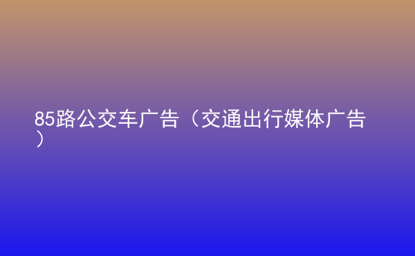  85路公交車(chē)廣告（交通出行媒體廣告）