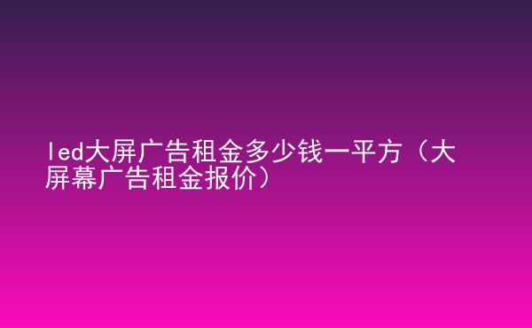 led大屏廣告租金多少錢一平方（大屏幕廣告租金報價）
