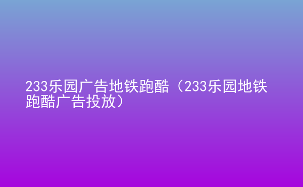  233樂(lè)園廣告地鐵跑酷（233樂(lè)園地鐵跑酷廣告投放）