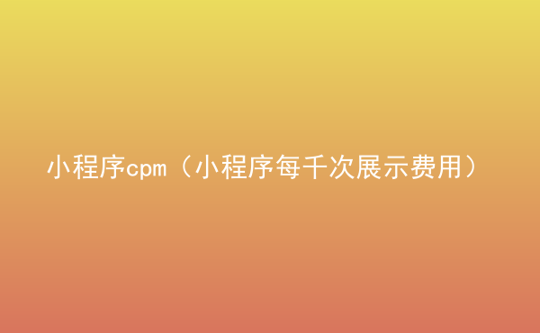  小程序cpm（小程序每千次展示費(fèi)用）