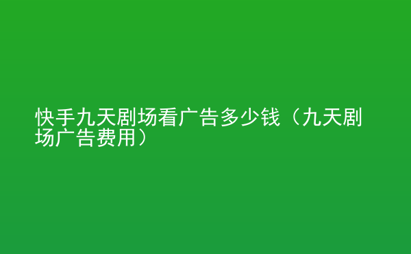  快手九天劇場看廣告多少錢（九天劇場廣告費用）