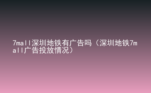  7mall深圳地鐵有廣告嗎（深圳地鐵7mall廣告投放情況）