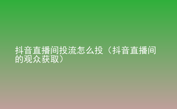  抖音直播間投流怎么投（抖音直播間的觀眾獲?。? /> </div>
                                <div   id=