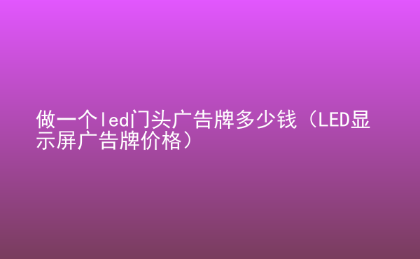  做一個(gè)led門(mén)頭廣告牌多少錢(qián)（LED顯示屏廣告牌價(jià)格）