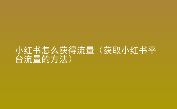  小紅書(shū)怎么獲得流量（獲取小紅書(shū)平臺(tái)流量的方法）