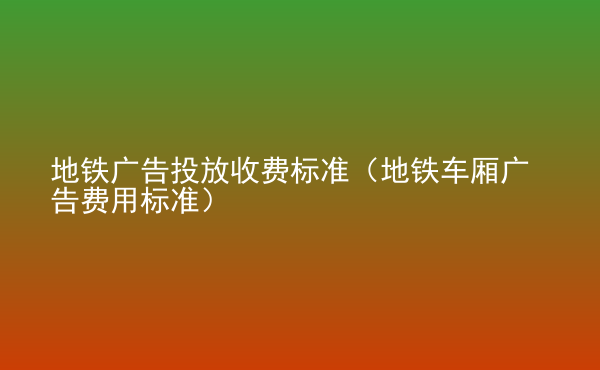  地鐵廣告投放收費(fèi)標(biāo)準(zhǔn)（地鐵車廂廣告費(fèi)用標(biāo)準(zhǔn)）