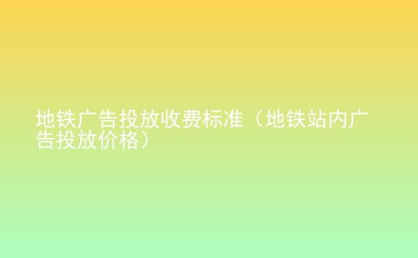  地鐵廣告投放收費(fèi)標(biāo)準(zhǔn)（地鐵站內(nèi)廣告投放價格）