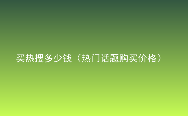  買熱搜多少錢（熱門話題購買價(jià)格）