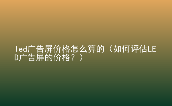  led廣告屏價格怎么算的（如何評估LED廣告屏的價格？）