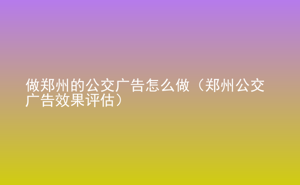  做鄭州的公交廣告怎么做（鄭州公交廣告效果評估）