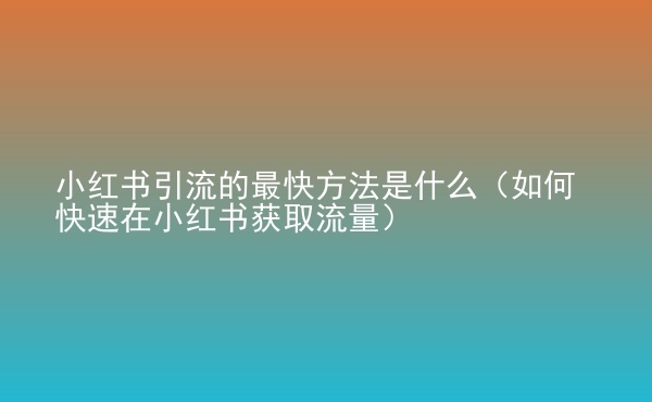  小紅書(shū)引流的最快方法是什么（如何快速在小紅書(shū)獲取流量）
