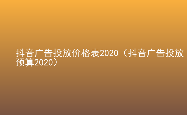  抖音廣告投放價格表2020（抖音廣告投放預算2020）