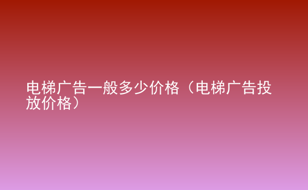  電梯廣告一般多少價(jià)格（電梯廣告投放價(jià)格）