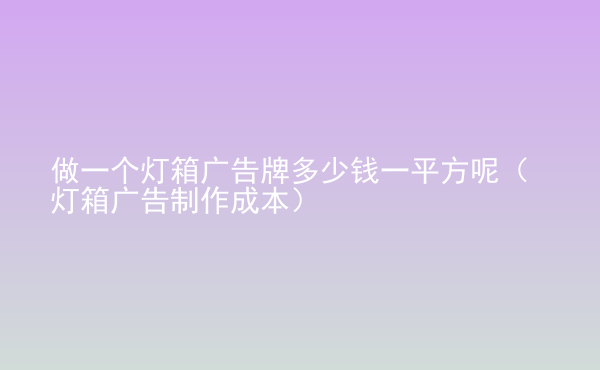  做一個(gè)燈箱廣告牌多少錢(qián)一平方呢（燈箱廣告制作成本）