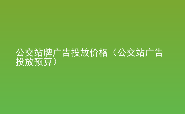  公交站牌廣告投放價(jià)格（公交站廣告投放預(yù)算）