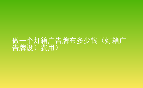  做一個燈箱廣告牌布多少錢（燈箱廣告牌設(shè)計費用）