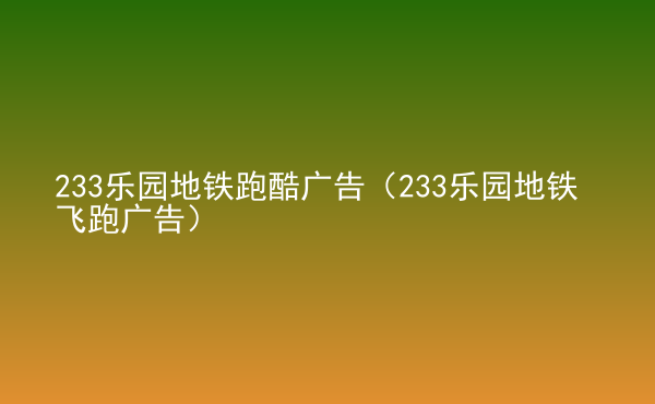  233樂(lè)園地鐵跑酷廣告（233樂(lè)園地鐵飛跑廣告）