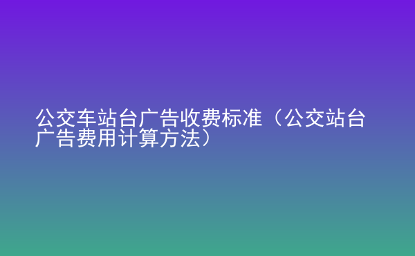  公交車站臺廣告收費標準（公交站臺廣告費用計算方法）