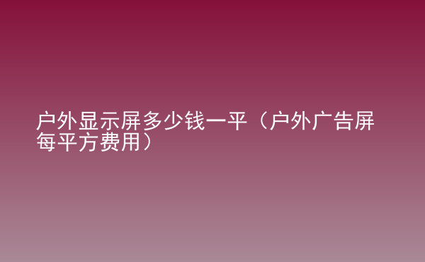  戶(hù)外顯示屏多少錢(qián)一平（戶(hù)外廣告屏每平方費(fèi)用）