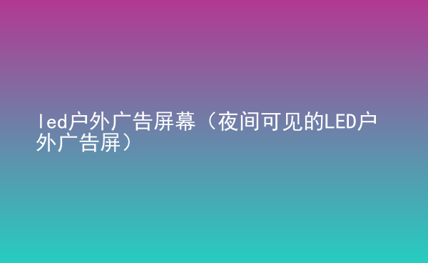  led戶(hù)外廣告屏幕（夜間可見(jiàn)的LED戶(hù)外廣告屏）