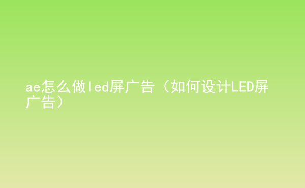  ae怎么做led屏廣告（如何設(shè)計LED屏廣告）