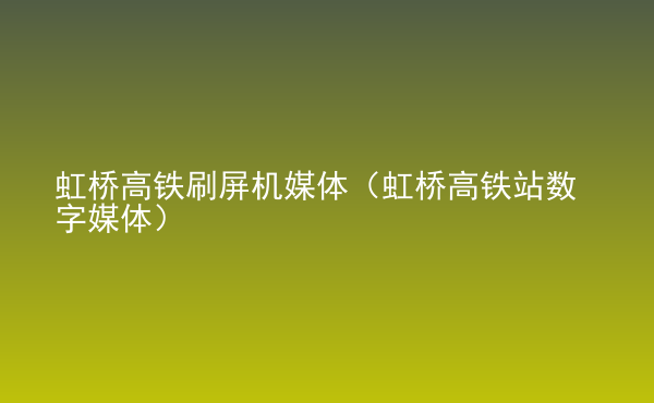  虹橋高鐵刷屏機(jī)媒體（虹橋高鐵站數(shù)字媒體）
