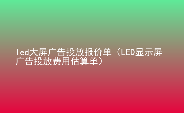  led大屏廣告投放報(bào)價(jià)單（LED顯示屏廣告投放費(fèi)用估算單）