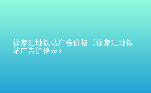  徐家匯地鐵站廣告價格（徐家匯地鐵站廣告價格表）