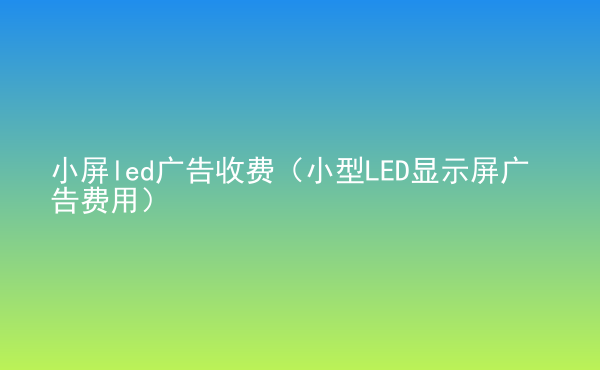  小屏led廣告收費(fèi)（小型LED顯示屏廣告費(fèi)用）