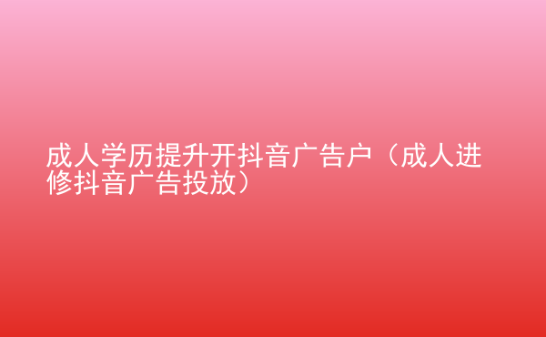  成人學(xué)歷提升開抖音廣告戶（成人進(jìn)修抖音廣告投放）