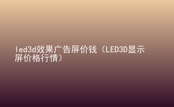  led3d效果廣告屏價(jià)錢（LED3D顯示屏價(jià)格行情）