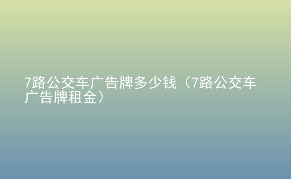  7路公交車廣告牌多少錢（7路公交車廣告牌租金）