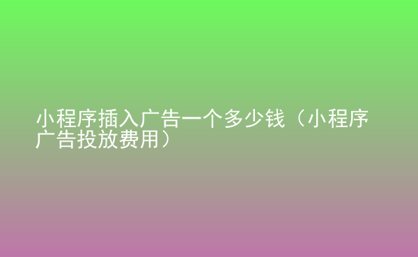  小程序插入廣告一個(gè)多少錢（小程序廣告投放費(fèi)用）