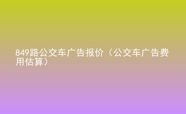  849路公交車廣告報(bào)價(jià)（公交車廣告費(fèi)用估算）