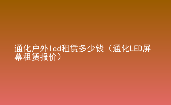  通化戶外led租賃多少錢（通化LED屏幕租賃報價）