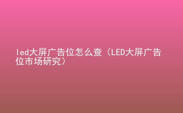  led大屏廣告位怎么查（LED大屏廣告位市場研究）