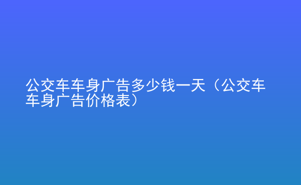  公交車車身廣告多少錢一天（公交車車身廣告價(jià)格表）