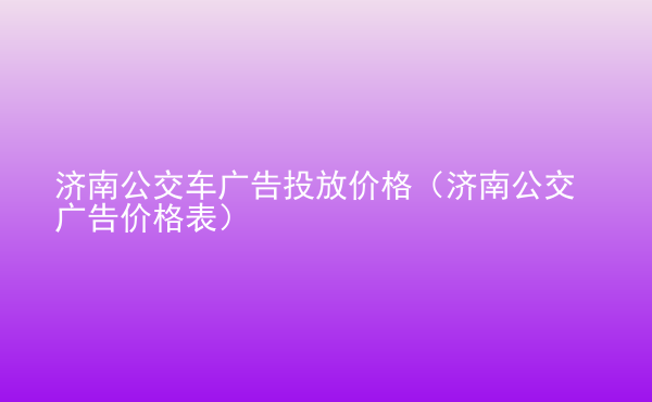 濟(jì)南公交車廣告投放價(jià)格（濟(jì)南公交廣告價(jià)格表）