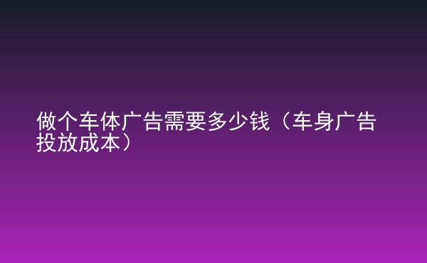  做個(gè)車體廣告需要多少錢（車身廣告投放成本）