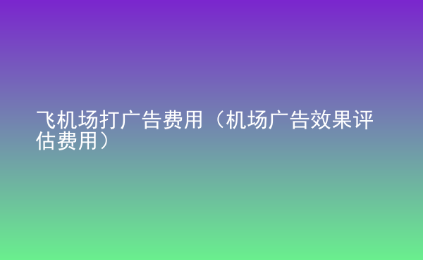  飛機(jī)場打廣告費(fèi)用（機(jī)場廣告效果評(píng)估費(fèi)用）