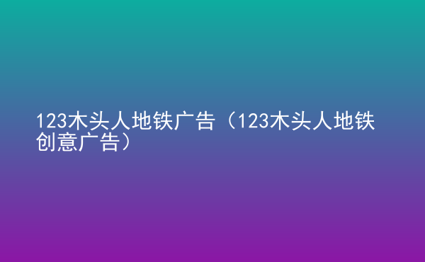  123木頭人地鐵廣告（123木頭人地鐵創(chuàng)意廣告）