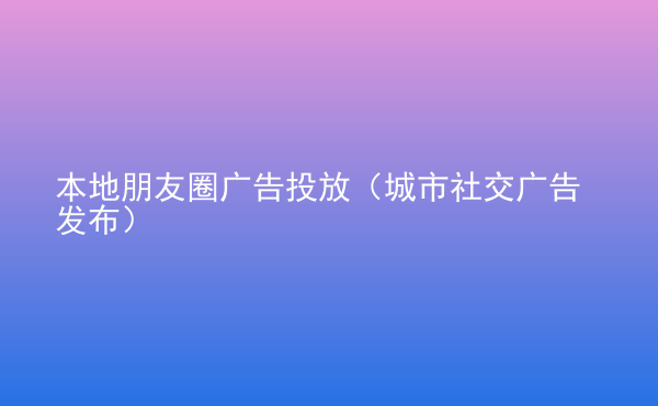  本地朋友圈廣告投放（城市社交廣告發(fā)布）