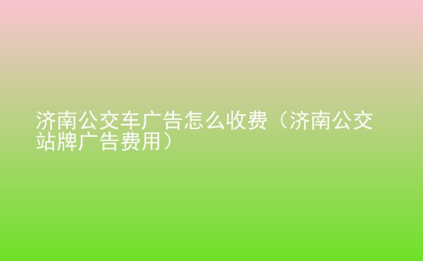 濟(jì)南公交車廣告怎么收費(fèi)（濟(jì)南公交站牌廣告費(fèi)用）