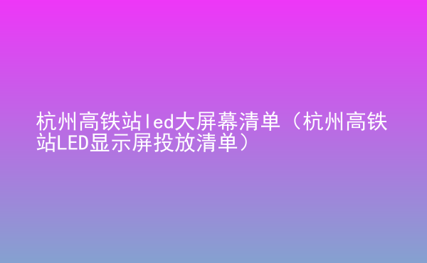  杭州高鐵站led大屏幕清單（杭州高鐵站LED顯示屏投放清單）