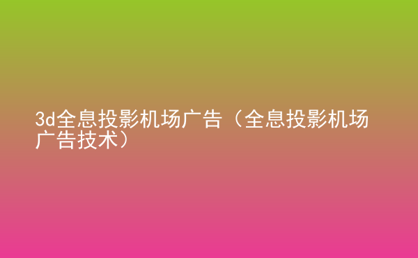  3d全息投影機(jī)場廣告（全息投影機(jī)場廣告技術(shù)）