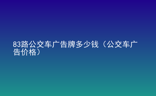  83路公交車廣告牌多少錢（公交車廣告價(jià)格）