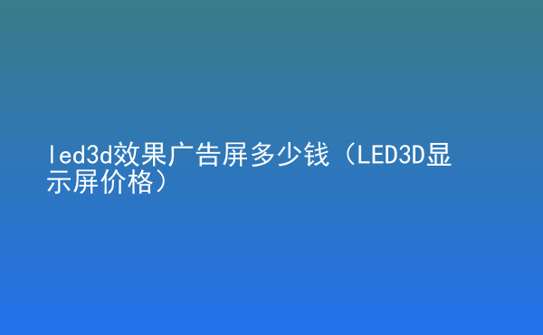  led3d效果廣告屏多少錢（LED3D顯示屏價(jià)格）
