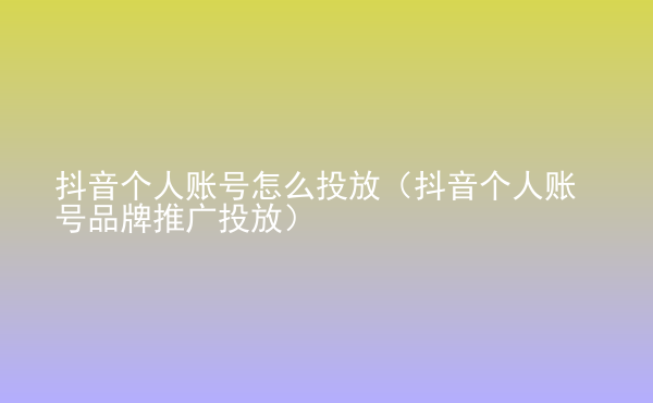 抖音個(gè)人賬號(hào)怎么投放（抖音個(gè)人賬號(hào)品牌推廣投放）