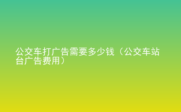  公交車(chē)打廣告需要多少錢(qián)（公交車(chē)站臺(tái)廣告費(fèi)用）